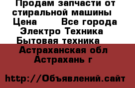 Продам запчасти от стиральной машины › Цена ­ 1 - Все города Электро-Техника » Бытовая техника   . Астраханская обл.,Астрахань г.